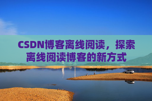 CSDN博客离线阅读，探索离线阅读博客的新方式